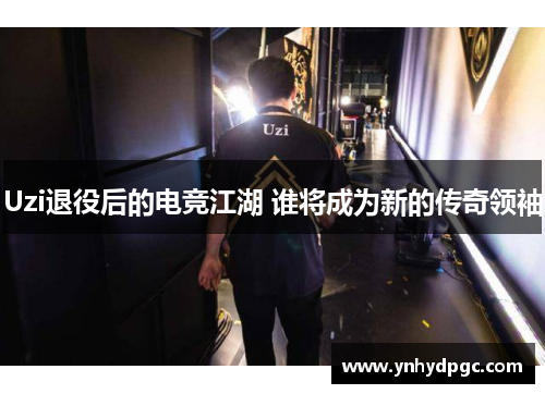 Uzi退役后的电竞江湖 谁将成为新的传奇领袖