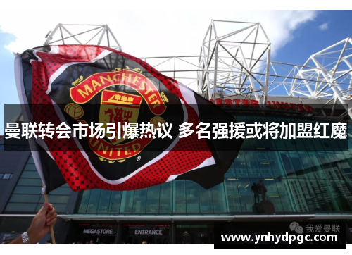 曼联转会市场引爆热议 多名强援或将加盟红魔