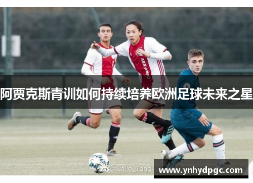 阿贾克斯青训如何持续培养欧洲足球未来之星