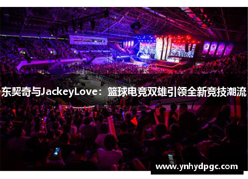 东契奇与JackeyLove：篮球电竞双雄引领全新竞技潮流