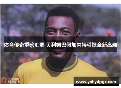 体育传奇重磅汇聚 贝利姆巴佩加内特引爆全新高潮