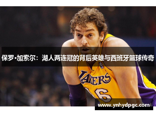 保罗·加索尔：湖人两连冠的背后英雄与西班牙篮球传奇