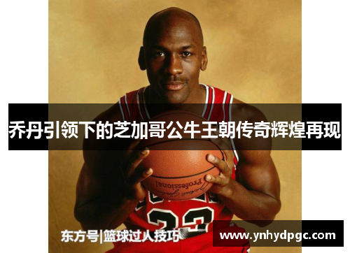 乔丹引领下的芝加哥公牛王朝传奇辉煌再现