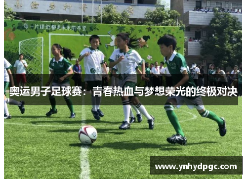 奥运男子足球赛：青春热血与梦想荣光的终极对决