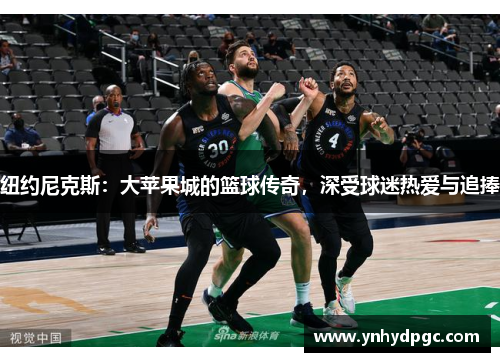 纽约尼克斯：大苹果城的篮球传奇，深受球迷热爱与追捧