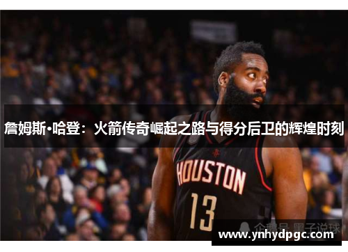 詹姆斯·哈登：火箭传奇崛起之路与得分后卫的辉煌时刻