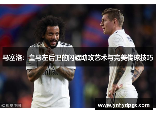 马塞洛：皇马左后卫的闪耀助攻艺术与完美传球技巧