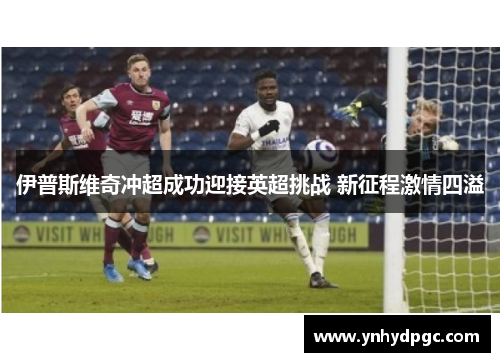 伊普斯维奇冲超成功迎接英超挑战 新征程激情四溢