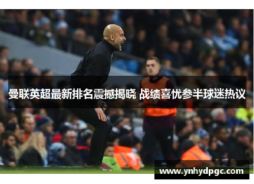 曼联英超最新排名震撼揭晓 战绩喜忧参半球迷热议