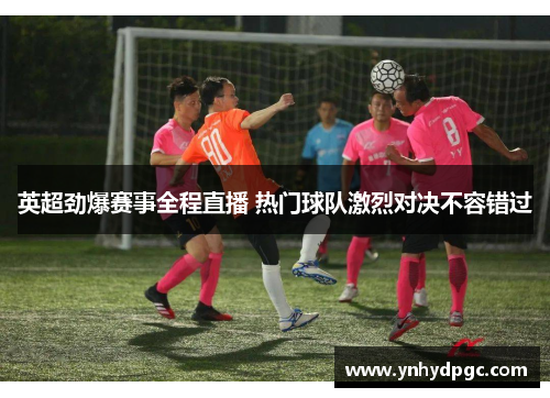 英超劲爆赛事全程直播 热门球队激烈对决不容错过