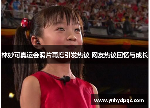 林妙可奥运会照片再度引发热议 网友热议回忆与成长