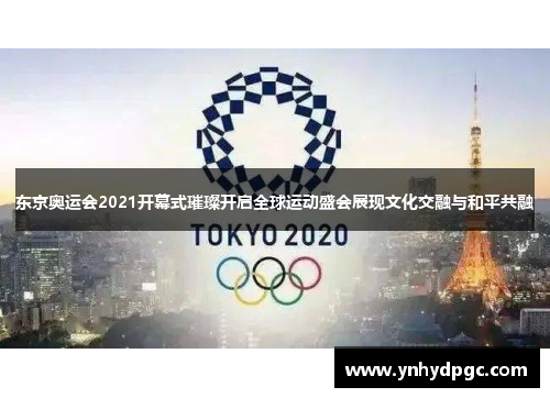 东京奥运会2021开幕式璀璨开启全球运动盛会展现文化交融与和平共融